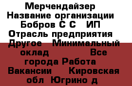 Мерчендайзер › Название организации ­ Бобров С.С., ИП › Отрасль предприятия ­ Другое › Минимальный оклад ­ 17 000 - Все города Работа » Вакансии   . Кировская обл.,Югрино д.